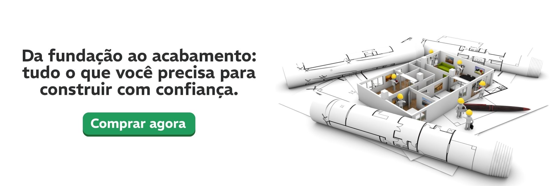 Desenho técnico de uma planta baixa com miniaturas de trabalhadores de capacete em volta de uma maquete de casa, representando etapas da construção civil. Possui a frase: Da fundação ao acabamento: Tudo o que você precisa para construir com confiança.
